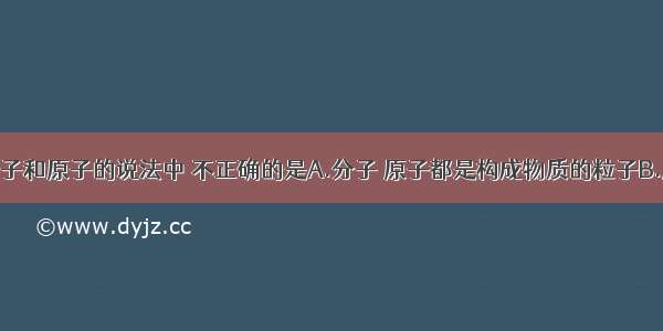 下列关于分子和原子的说法中 不正确的是A.分子 原子都是构成物质的粒子B.原子中不可