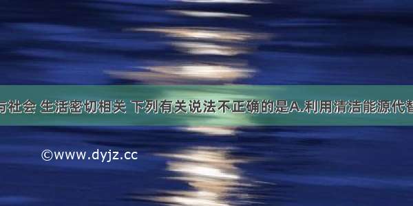 单选题化学与社会 生活密切相关 下列有关说法不正确的是A.利用清洁能源代替化石燃料 有