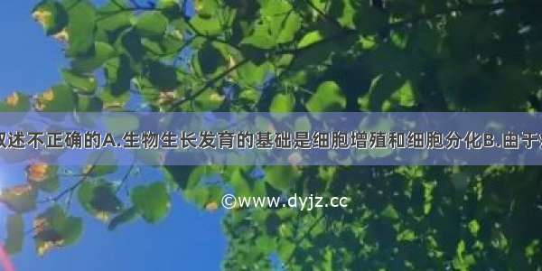 单选题下列叙述不正确的A.生物生长发育的基础是细胞增殖和细胞分化B.由于病毒不能自主