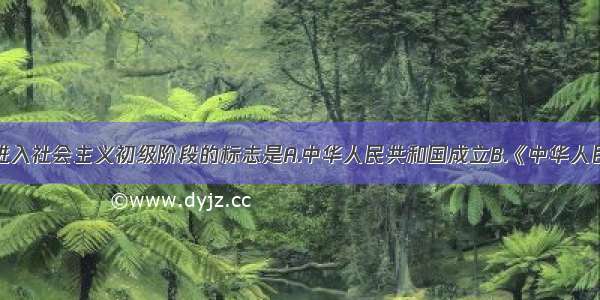 单选题我国进入社会主义初级阶段的标志是A.中华人民共和国成立B.《中华人民共和国宪法