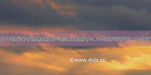 单选题近代中国最早使用机器生产的企业出现于A.19世纪40年代B.19世纪50 60年