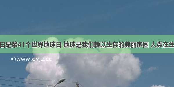 今年4月22日是第41个世界地球日 地球是我们赖以生存的美丽家园 人类在生产和生活中