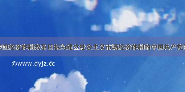 单选题确定我国经济体制改革目标为建立社会主义市场经济体制的中国共产党的会议是A.十