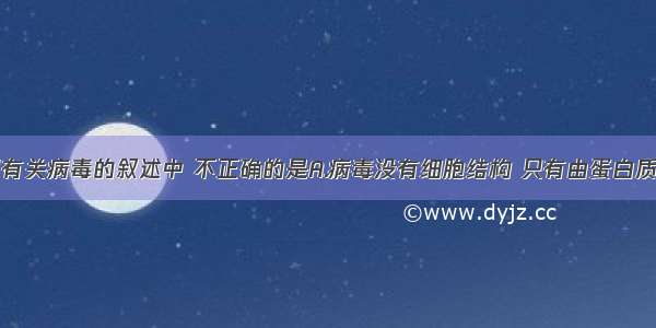 单选题下列有关病毒的叙述中 不正确的是A.病毒没有细胞结构 只有由蛋白质组成的衣壳