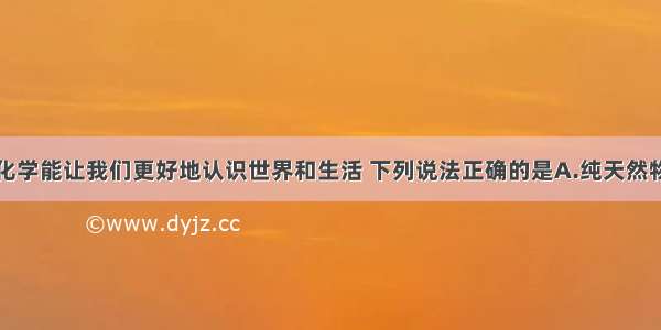 单选题学习化学能让我们更好地认识世界和生活 下列说法正确的是A.纯天然物质都是无毒