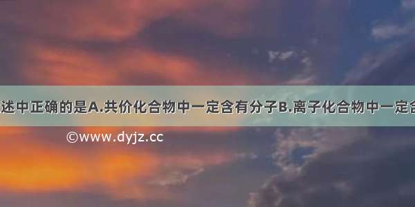 单选题下列叙述中正确的是A.共价化合物中一定含有分子B.离子化合物中一定含有金属元素C