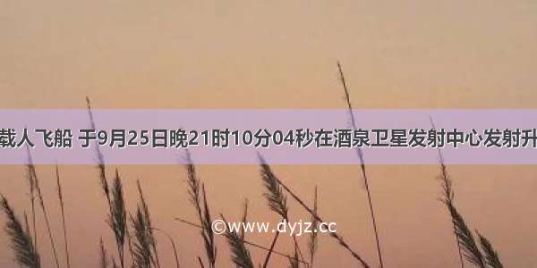 神舟七号载人飞船 于9月25日晚21时10分04秒在酒泉卫星发射中心发射升空 9月27