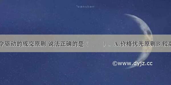 下列关于指令驱动的成交原则 说法正确的是（　　）。A.价格优先原则B.较高的卖出价格