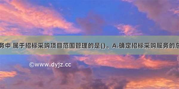 下列工作任务中 属于招标采购项目范围管理的是()。A.确定招标采购服务的总体目标B.制