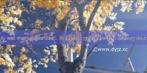 How much you earn is not very important．It is how you earn the money that ．A. valuesB. cou