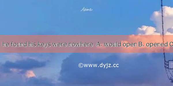 When he  the door  he found his keys were nowhere．A. would open B. opened C. had opened D.