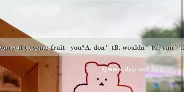 Do help yourself to some fruit   you?A. don’tB. wouldn’tC. can’tD. won’t