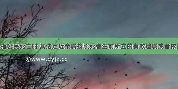 财产继承是指公民死亡时 其法定近亲属按照死者生前所立的有效遗嘱或者依据法律规定 