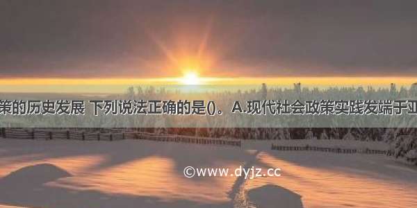 关于社会政策的历史发展 下列说法正确的是()。A.现代社会政策实践发端于亚洲国家B.事