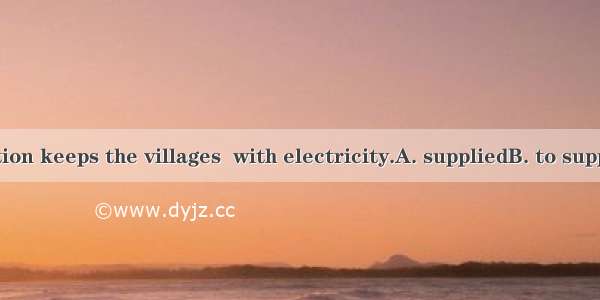 The power station keeps the villages  with electricity.A. suppliedB. to supplyC. supplying