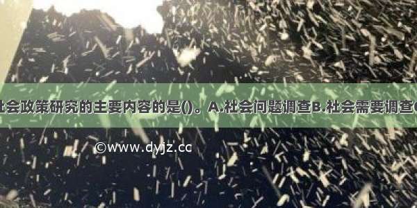 下列不属于社会政策研究的主要内容的是()。A.社会问题调查B.社会需要调查C.决策者的能