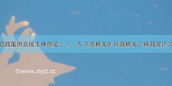 不属于社会政策的直接主体的是（）。A.立法机关B.行政机关C.执政党D.公民ABCD