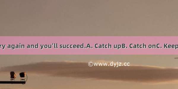 your spirits. Try again and you’ll succeed.A. Catch upB. Catch onC. Keep upD. Keep on