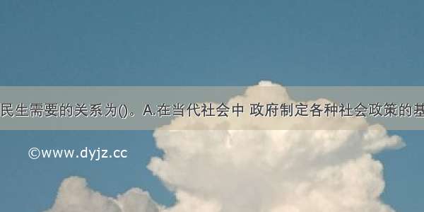 社会政策与民生需要的关系为()。A.在当代社会中 政府制定各种社会政策的基本目标之一