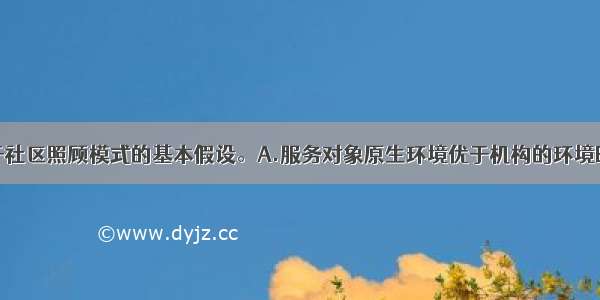 下列（）属于社区照顾模式的基本假设。A.服务对象原生环境优于机构的环境B.社区具有非