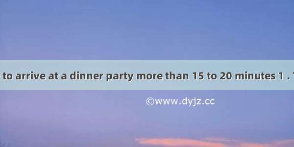 It is not polite to arrive at a dinner party more than 15 to 20 minutes 1 . The host or ho