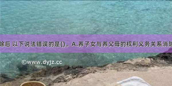 收养关系解除后 以下说法错误的是()。A.养子女与养父母的权利义务关系消除B.未成年养