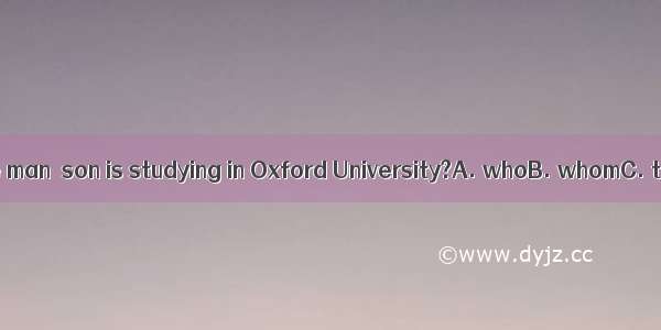 Do you know the man  son is studying in Oxford University?A. whoB. whomC. thatD. whose