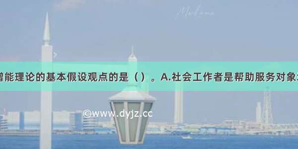 以下不属于增能理论的基本假设观点的是（）。A.社会工作者是帮助服务对象增能的权威B.