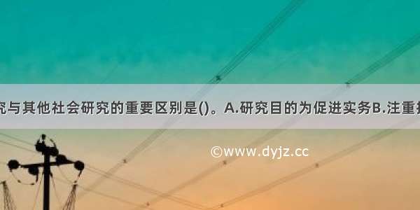 社会工作研究与其他社会研究的重要区别是()。A.研究目的为促进实务B.注重推进服务对象