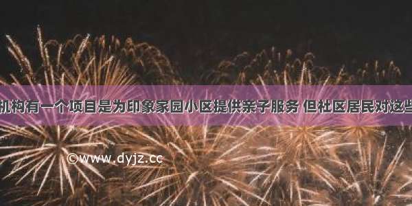 某社区工作机构有一个项目是为印象家园小区提供亲子服务 但社区居民对这些社会工作者