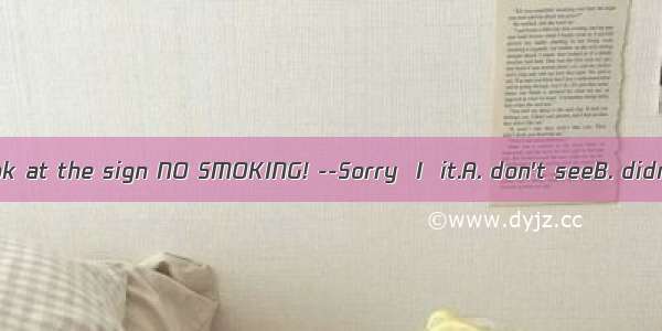 --Excuse me  Look at the sign NO SMOKING! --Sorry  I  it.A. don't seeB. didn't seeC. haven