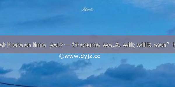 — Be sure to get there on time   you? — Of course  we .A. will; willB. won’t; shallC. don’