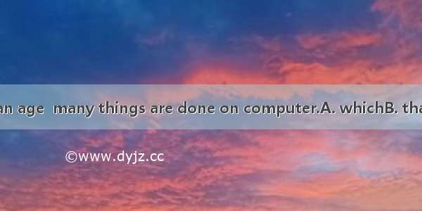 . We are living in an age  many things are done on computer.A. whichB. thatC. whoseD. when