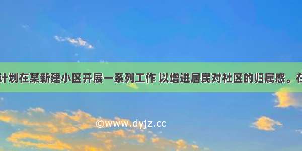 社会工作者计划在某新建小区开展一系列工作 以增进居民对社区的归属感。在社区工作的