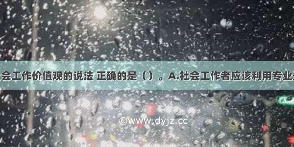 下列关于社会工作价值观的说法 正确的是（）。A.社会工作者应该利用专业知识 主动为