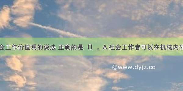 下列关于社会工作价值观的说法 正确的是（）。A.社会工作者可以在机构内外对机构政策