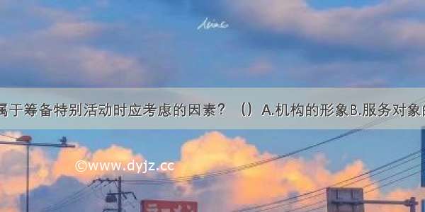 下列哪项不属于筹备特别活动时应考虑的因素？（）A.机构的形象B.服务对象的需要C.机构