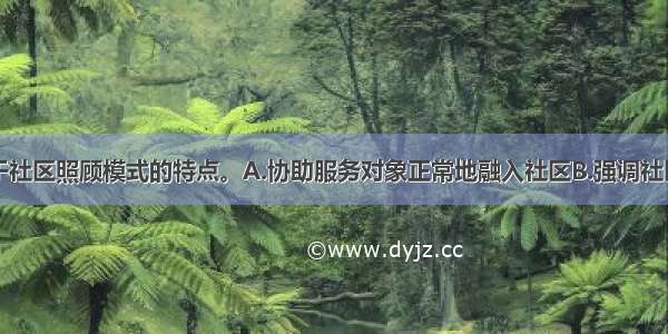 下列（）属于社区照顾模式的特点。A.协助服务对象正常地融入社区B.强调社区责任C.强调