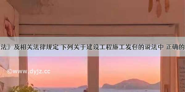 根据《建筑法》及相关法律规定 下列关于建设工程施工发包的说法中 正确的是()。A.工