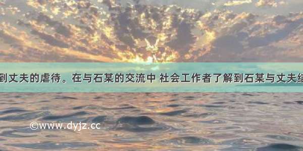 石某长期受到丈夫的虐待。在与石某的交流中 社会工作者了解到石某与丈夫结婚时双方感