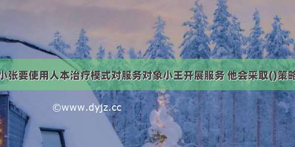 社会工作者小张要使用人本治疗模式对服务对象小王开展服务 他会采取()策略。A.运用结