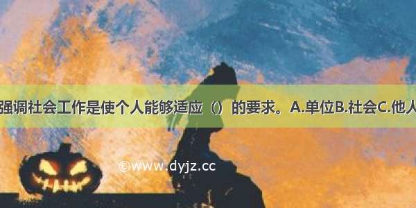 社会生态系统强调社会工作是使个人能够适应（）的要求。A.单位B.社会C.他人D.环境ABCD