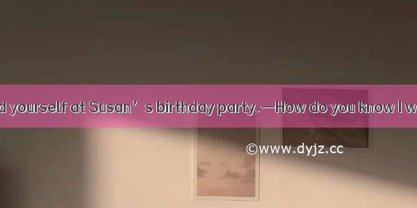 —I hope you enjoyed yourself at Susan’s birthday party.—How do you know I went to her part