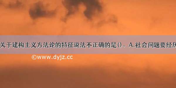 下列选项中 关于建构主义方法论的特征说法不正确的是()。A.社会问题要经历一个建构过