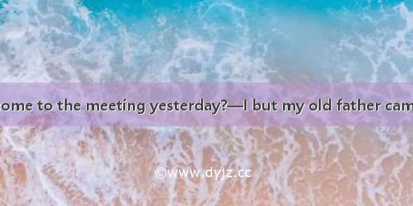 —Why didn’t you come to the meeting yesterday?—I but my old father came unexpectedly.A. ha