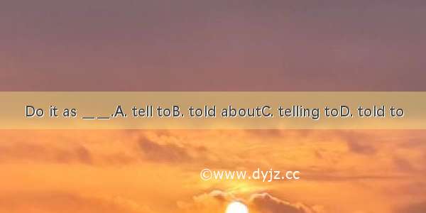 Do it as ＿＿.A. tell toB. told aboutC. telling toD. told to