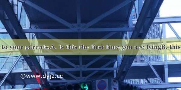 By no means to your parents.A. is this the first time you are lyingB. this is the first ti