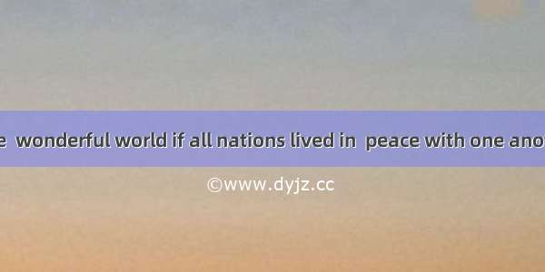 Wouldn’t it be  wonderful world if all nations lived in  peace with one another?A. a ; / B