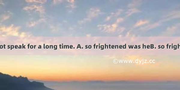 that he could not speak for a long time. A. so frightened was heB. so frightened he wasC.