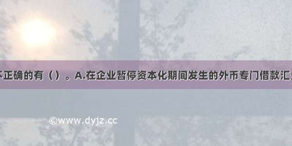 下列说法中不正确的有（）。A.在企业暂停资本化期间发生的外币专门借款汇兑差额应资本